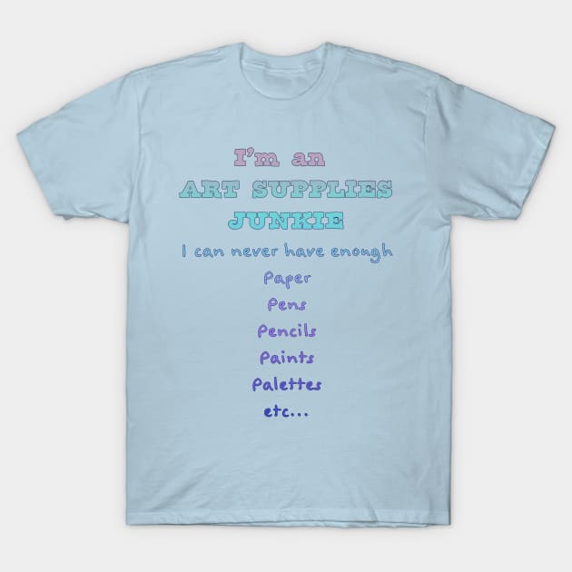 I'm an ART SUPPLIES JUNKIE - I can never have enough paper, pens, pencils, paints, palettes... T-Shirt by jdunster